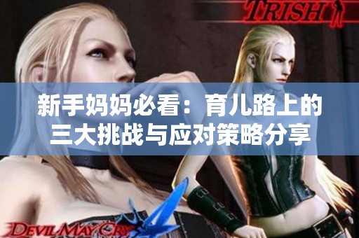 新手妈妈必看：育儿路上的三大挑战与应对策略分享
