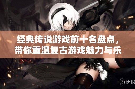 经典传说游戏前十名盘点，带你重温复古游戏魅力与乐趣