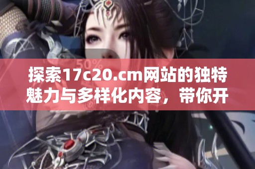 探索17c20.cm网站的独特魅力与多样化内容，带你开启全新数字体验