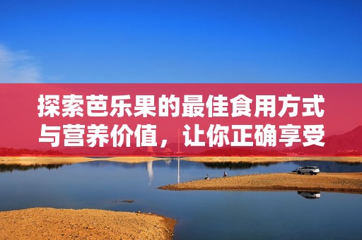 探索芭乐果的最佳食用方式与营养价值，让你正确享受美味健康生活