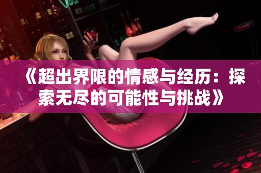 《超出界限的情感与经历：探索无尽的可能性与挑战》