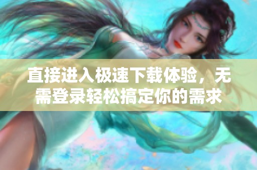 直接进入极速下载体验，无需登录轻松搞定你的需求