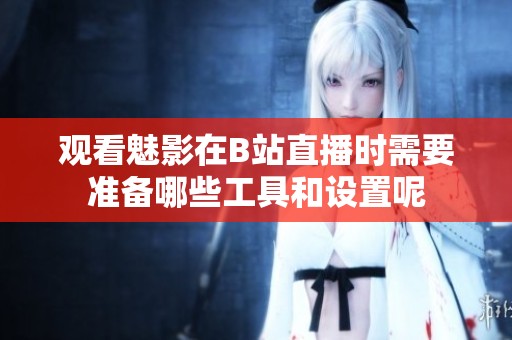 观看魅影在B站直播时需要准备哪些工具和设置呢