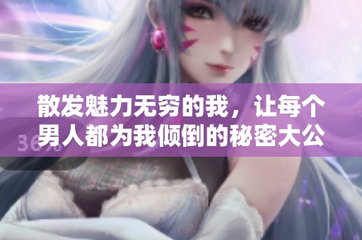 散发魅力无穷的我，让每个男人都为我倾倒的秘密大公开