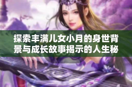 探索丰满儿女小月的身世背景与成长故事揭示的人生秘密