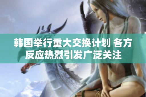 韩国举行重大交换计划 各方反应热烈引发广泛关注