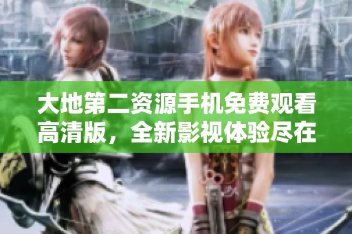 大地第二资源手机免费观看高清版，全新影视体验尽在掌握中