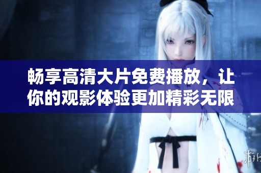 畅享高清大片免费播放，让你的观影体验更加精彩无限