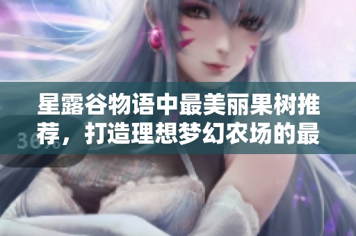 星露谷物语中最美丽果树推荐，打造理想梦幻农场的最佳选择