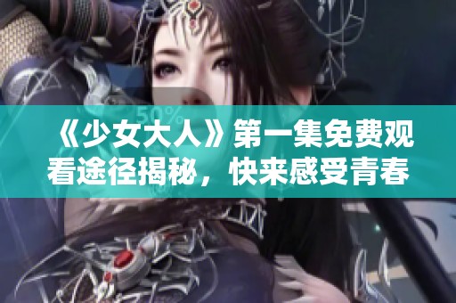 《少女大人》第一集免费观看途径揭秘，快来感受青春的热血与成长！
