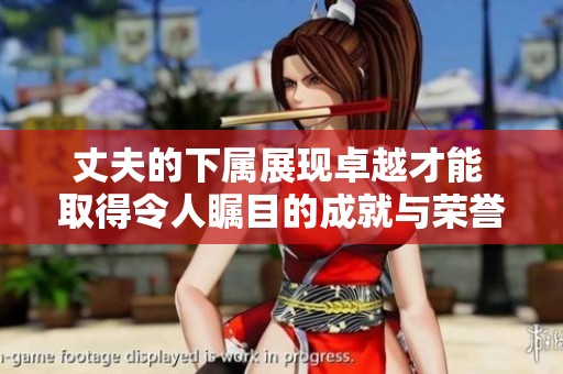 丈夫的下属展现卓越才能 取得令人瞩目的成就与荣誉