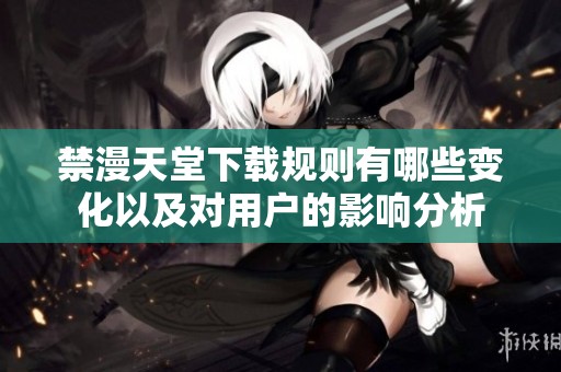 禁漫天堂下载规则有哪些变化以及对用户的影响分析