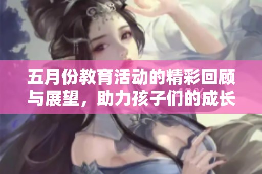 五月份教育活动的精彩回顾与展望，助力孩子们的成长与未来