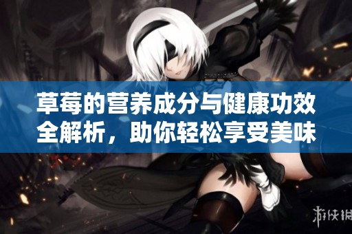 草莓的营养成分与健康功效全解析，助你轻松享受美味与健康