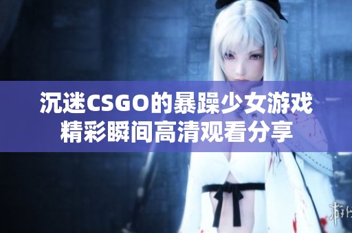 沉迷CSGO的暴躁少女游戏精彩瞬间高清观看分享