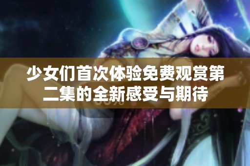 少女们首次体验免费观赏第二集的全新感受与期待
