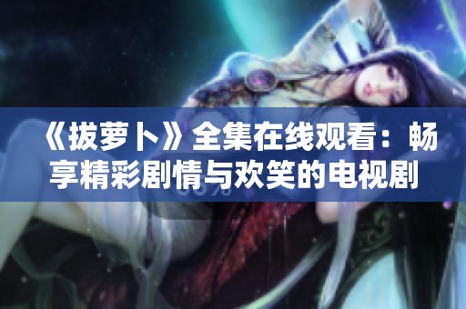 《拔萝卜》全集在线观看：畅享精彩剧情与欢笑的电视剧盛宴