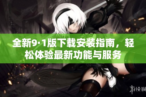 全新9·1版下载安装指南，轻松体验最新功能与服务