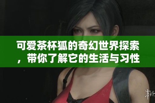 可爱茶杯狐的奇幻世界探索，带你了解它的生活与习性