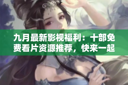 九月最新影视福利：十部免费看片资源推荐，快来一起享受吧！
