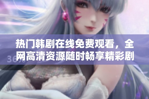 热门韩剧在线免费观看，全网高清资源随时畅享精彩剧情