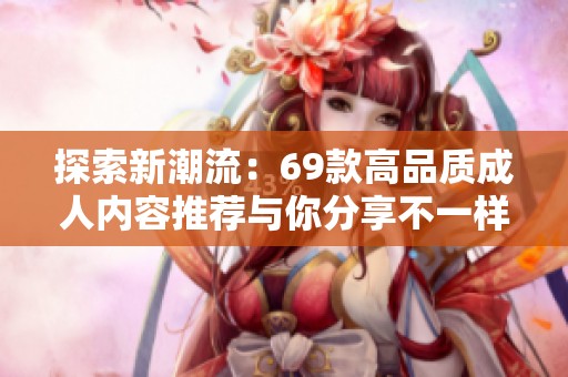 探索新潮流：69款高品质成人内容推荐与你分享不一样的视听体验