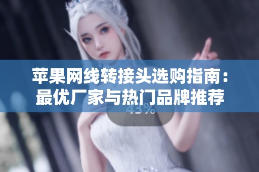 苹果网线转接头选购指南：最优厂家与热门品牌推荐