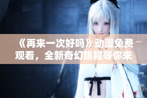 《再来一次好吗》动漫免费观看，全新奇幻旅程等你来探索与体验