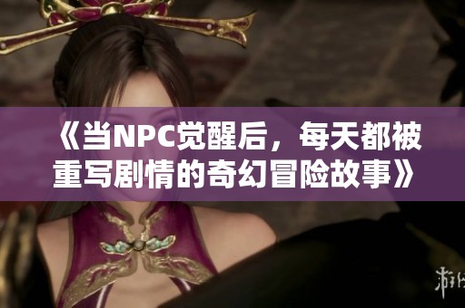 《当NPC觉醒后，每天都被重写剧情的奇幻冒险故事》
