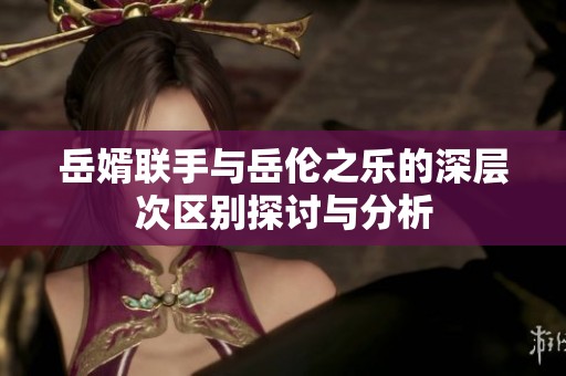 岳婿联手与岳伦之乐的深层次区别探讨与分析