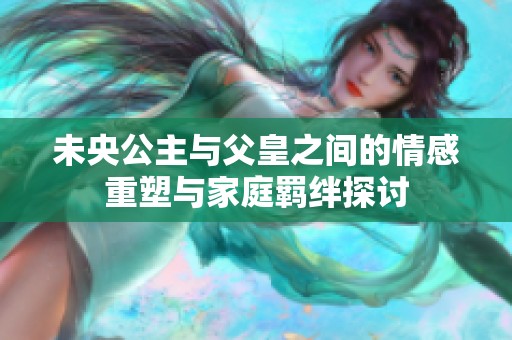 未央公主与父皇之间的情感重塑与家庭羁绊探讨