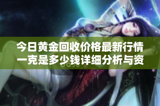 今日黄金回收价格最新行情一克是多少钱详细分析与资讯分享