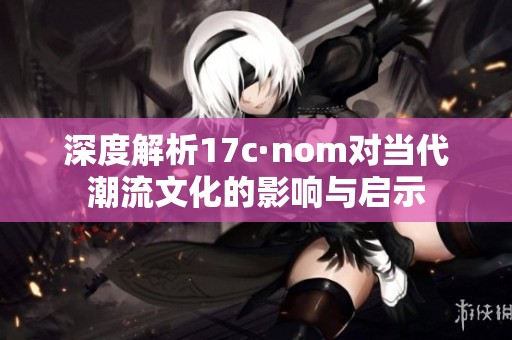 深度解析17c·nom对当代潮流文化的影响与启示