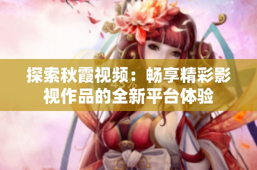 探索秋霞视频：畅享精彩影视作品的全新平台体验