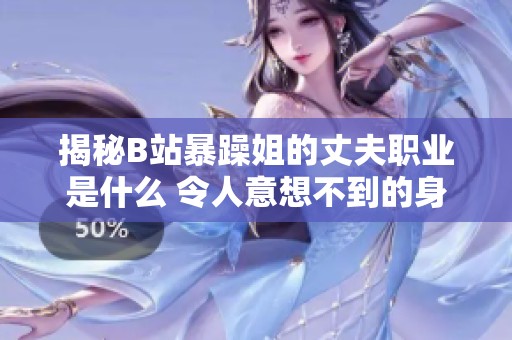 揭秘B站暴躁姐的丈夫职业是什么 令人意想不到的身份曝光