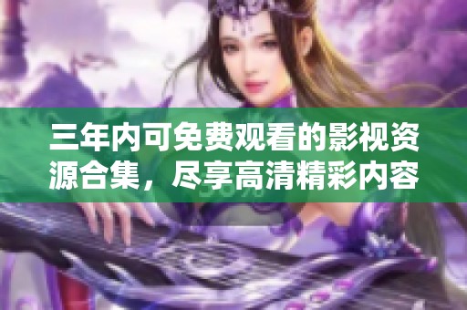 三年内可免费观看的影视资源合集，尽享高清精彩内容