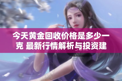 今天黄金回收价格是多少一克 最新行情解析与投资建议