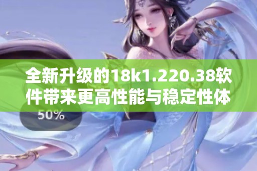 全新升级的18k1.220.38软件带来更高性能与稳定性体验