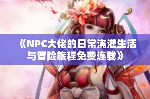 《NPC大佬的日常浇灌生活与冒险旅程免费连载》