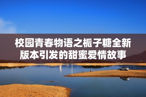 校园青春物语之栀子糖全新版本引发的甜蜜爱情故事