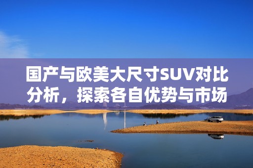 国产与欧美大尺寸SUV对比分析，探索各自优势与市场表现