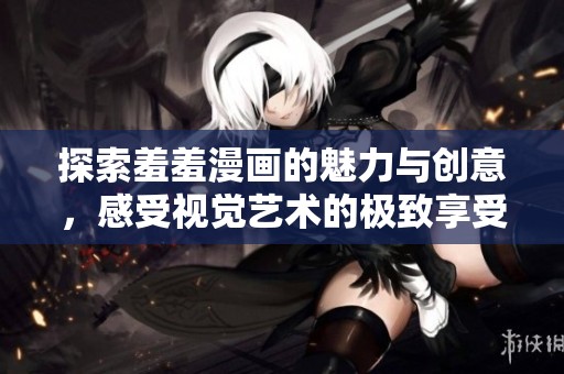 探索羞羞漫画的魅力与创意，感受视觉艺术的极致享受