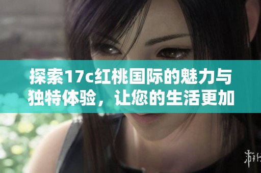 探索17c红桃国际的魅力与独特体验，让您的生活更加丰富多彩