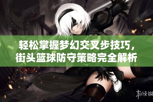 轻松掌握梦幻交叉步技巧，街头篮球防守策略完全解析