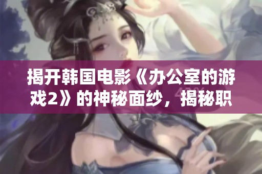 揭开韩国电影《办公室的游戏2》的神秘面纱，揭秘职场斗争与心理游戏的深层次探讨
