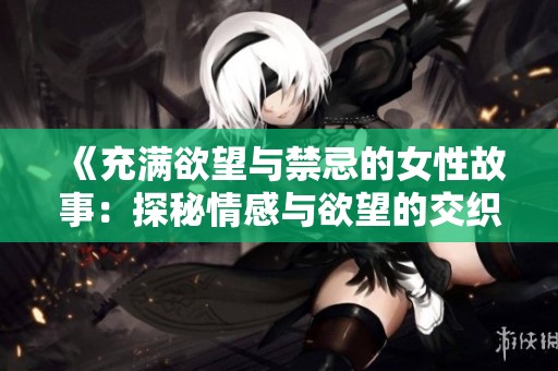 《充满欲望与禁忌的女性故事：探秘情感与欲望的交织》