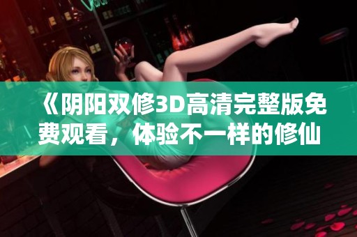 《阴阳双修3D高清完整版免费观看，体验不一样的修仙旅程》