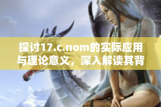 探讨17.c.nom的实际应用与理论意义，深入解读其背后的重要性与影响力