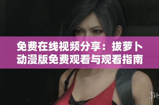 免费在线视频分享：拔萝卜动漫版免费观看与观看指南