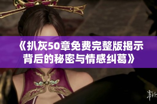 《扒灰50章免费完整版揭示背后的秘密与情感纠葛》